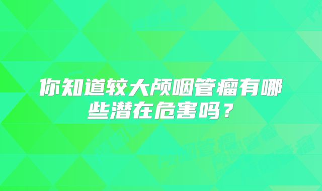 你知道较大颅咽管瘤有哪些潜在危害吗？