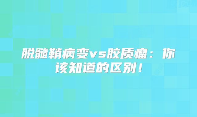 脱髓鞘病变vs胶质瘤：你该知道的区别！