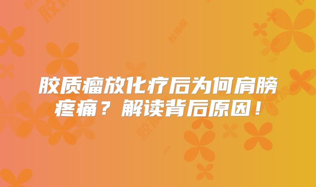 胶质瘤放化疗后为何肩膀疼痛？解读背后原因！