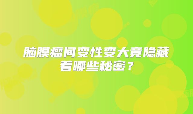 脑膜瘤间变性变大竟隐藏着哪些秘密？