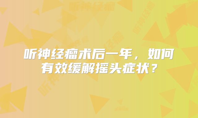 听神经瘤术后一年，如何有效缓解摇头症状？