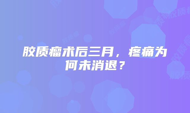 胶质瘤术后三月，疼痛为何未消退？