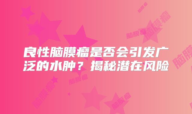 良性脑膜瘤是否会引发广泛的水肿？揭秘潜在风险