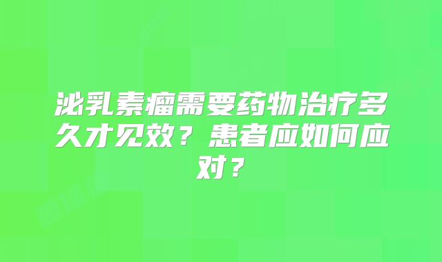 泌乳素瘤需要药物治疗多久才见效？患者应如何应对？