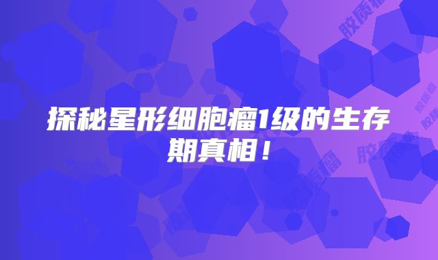 探秘星形细胞瘤1级的生存期真相！