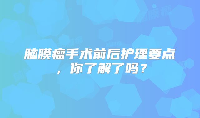 脑膜瘤手术前后护理要点，你了解了吗？