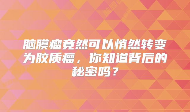 脑膜瘤竟然可以悄然转变为胶质瘤，你知道背后的秘密吗？