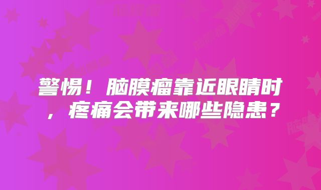 警惕！脑膜瘤靠近眼睛时，疼痛会带来哪些隐患？
