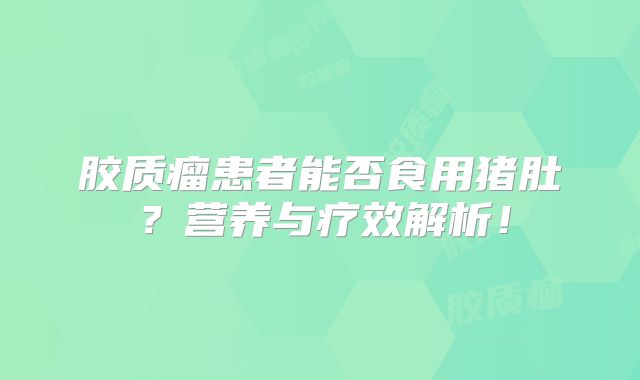 胶质瘤患者能否食用猪肚？营养与疗效解析！