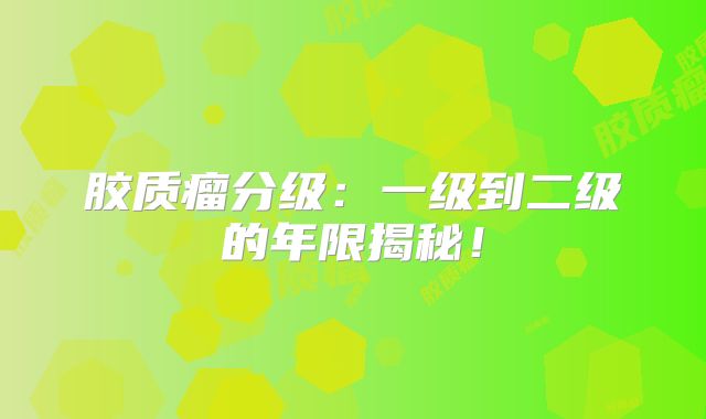 胶质瘤分级：一级到二级的年限揭秘！