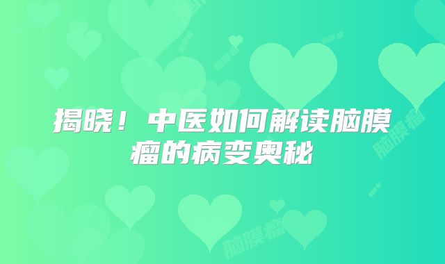揭晓！中医如何解读脑膜瘤的病变奥秘