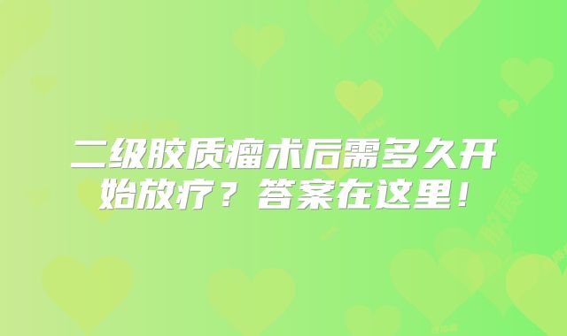 二级胶质瘤术后需多久开始放疗？答案在这里！