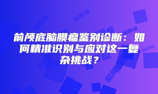 前颅底脑膜瘤鉴别诊断：如何精准识别与应对这一复杂挑战？