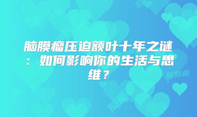 脑膜瘤压迫额叶十年之谜：如何影响你的生活与思维？