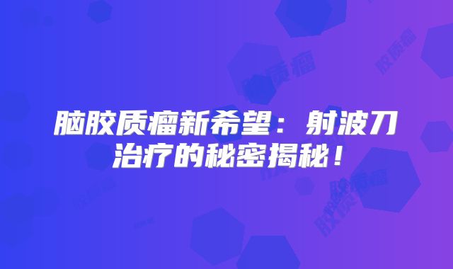 脑胶质瘤新希望：射波刀治疗的秘密揭秘！
