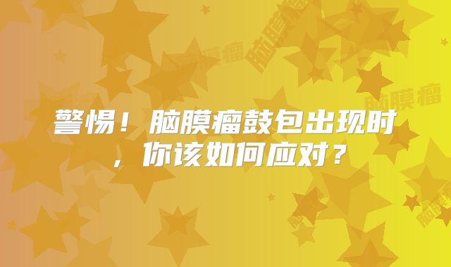 警惕！脑膜瘤鼓包出现时，你该如何应对？