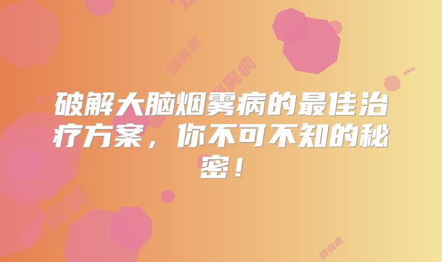 破解大脑烟雾病的最佳治疗方案，你不可不知的秘密！