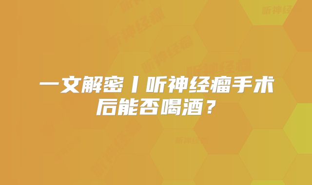 一文解密丨听神经瘤手术后能否喝酒？