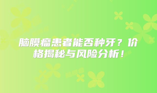 脑膜瘤患者能否种牙？价格揭秘与风险分析！