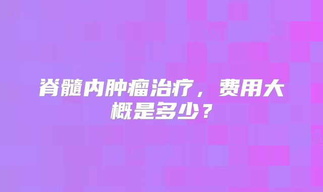 脊髓内肿瘤治疗，费用大概是多少？
