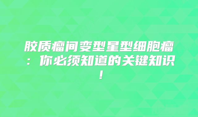 胶质瘤间变型星型细胞瘤：你必须知道的关键知识！