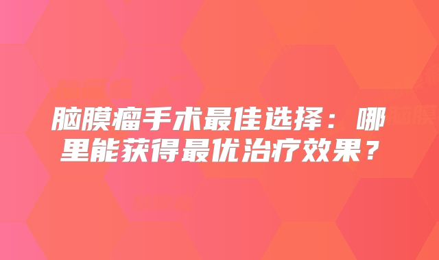 脑膜瘤手术最佳选择：哪里能获得最优治疗效果？