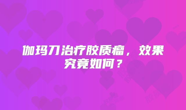 伽玛刀治疗胶质瘤，效果究竟如何？