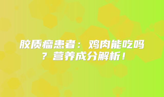 胶质瘤患者：鸡肉能吃吗？营养成分解析！
