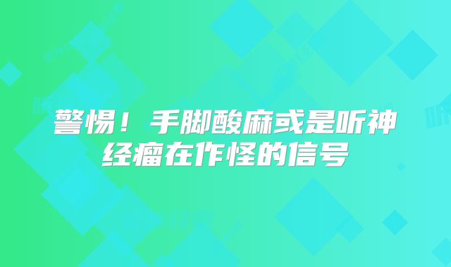 警惕！手脚酸麻或是听神经瘤在作怪的信号