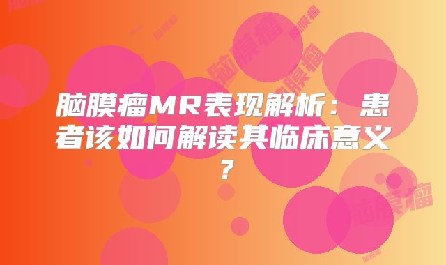 脑膜瘤MR表现解析：患者该如何解读其临床意义？