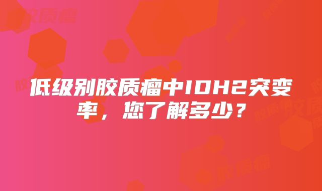低级别胶质瘤中IDH2突变率，您了解多少？