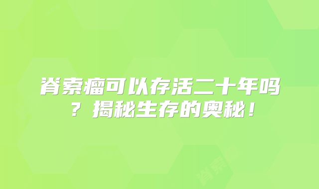 脊索瘤可以存活二十年吗？揭秘生存的奥秘！