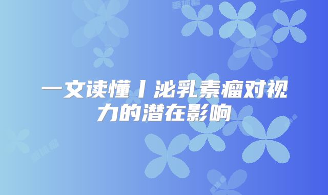 一文读懂丨泌乳素瘤对视力的潜在影响