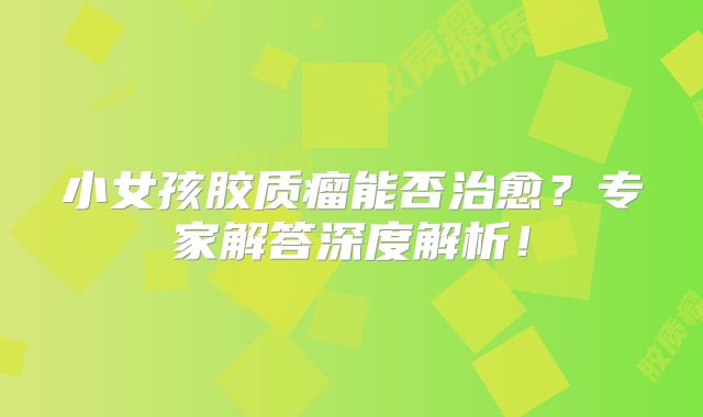 小女孩胶质瘤能否治愈？专家解答深度解析！