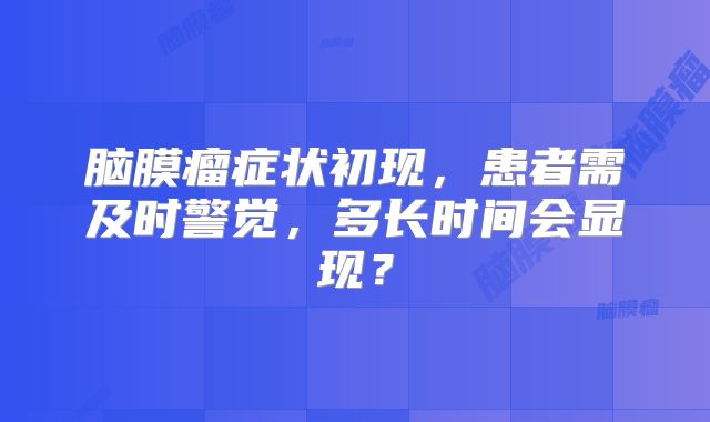 脑膜瘤症状初现，患者需及时警觉，多长时间会显现？