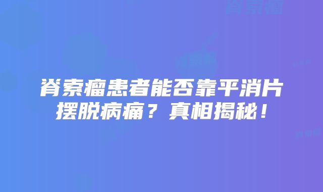 脊索瘤患者能否靠平消片摆脱病痛？真相揭秘！