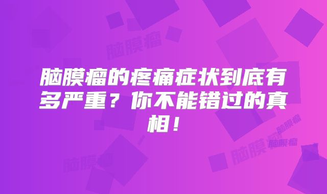 脑膜瘤的疼痛症状到底有多严重？你不能错过的真相！