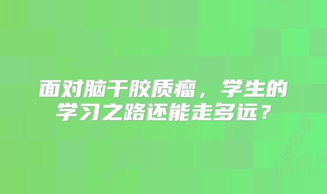 面对脑干胶质瘤，学生的学习之路还能走多远？
