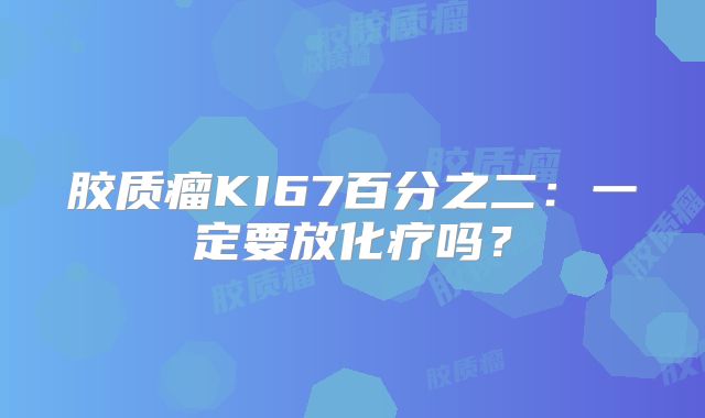 胶质瘤KI67百分之二：一定要放化疗吗？