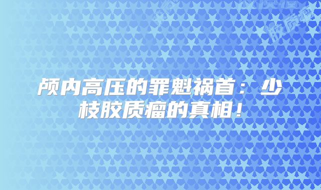 颅内高压的罪魁祸首：少枝胶质瘤的真相！