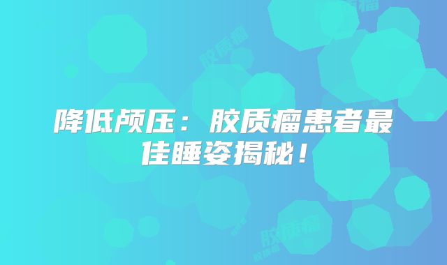 降低颅压：胶质瘤患者最佳睡姿揭秘！