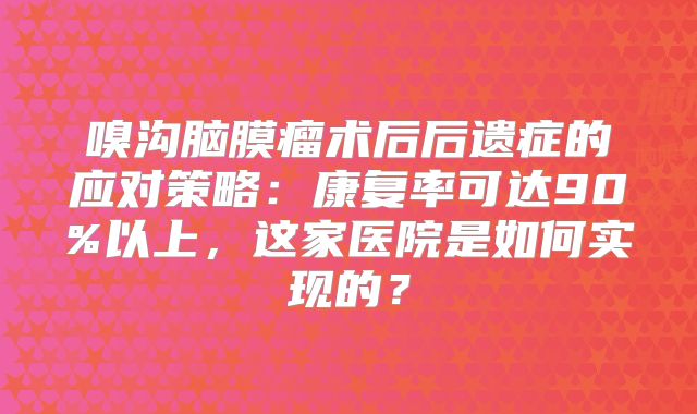 嗅沟脑膜瘤术后后遗症的应对策略：康复率可达90%以上，这家医院是如何实现的？