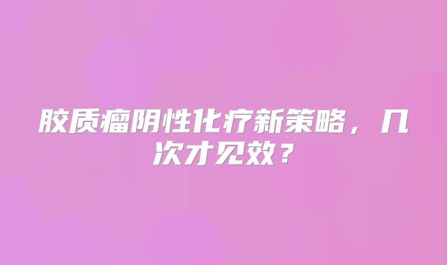 胶质瘤阴性化疗新策略，几次才见效？