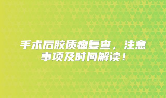 手术后胶质瘤复查，注意事项及时间解读！