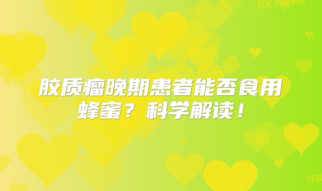 胶质瘤晚期患者能否食用蜂蜜？科学解读！