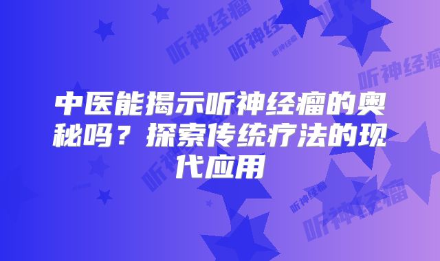 中医能揭示听神经瘤的奥秘吗？探索传统疗法的现代应用