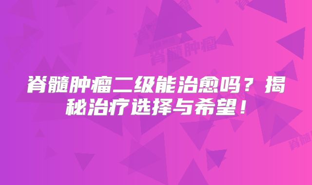 脊髓肿瘤二级能治愈吗？揭秘治疗选择与希望！