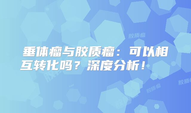 垂体瘤与胶质瘤：可以相互转化吗？深度分析！  