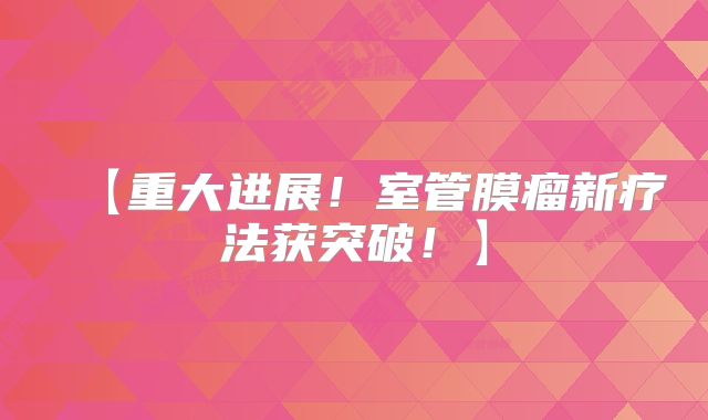 【重大进展！室管膜瘤新疗法获突破！】