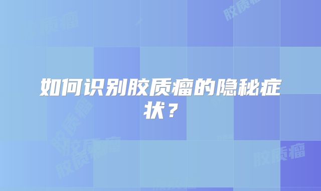 如何识别胶质瘤的隐秘症状？